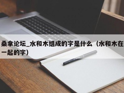 长沙桑拿论坛_水和木组成的字是什么（水和木在一起的字）