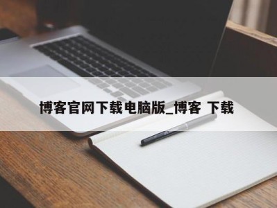 长沙博客官网下载电脑版_博客 下载 