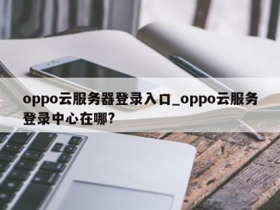 长沙oppo云服务器登录入口_oppo云服务登录中心在哪? 