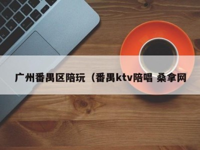 长沙广州番禺区陪玩（番禺ktv陪唱 桑拿网