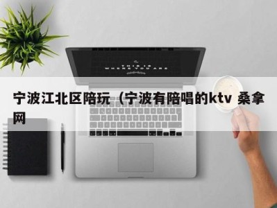 长沙宁波江北区陪玩（宁波有陪唱的ktv 桑拿网