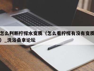 长沙怎么判断柠檬水变质（怎么看柠檬有没有变质）_洗浴桑拿论坛