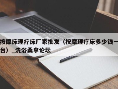 长沙按摩床理疗床厂家批发（按摩理疗床多少钱一台）_洗浴桑拿论坛