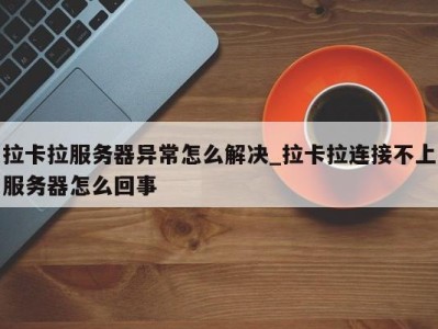 长沙拉卡拉服务器异常怎么解决_拉卡拉连接不上服务器怎么回事 