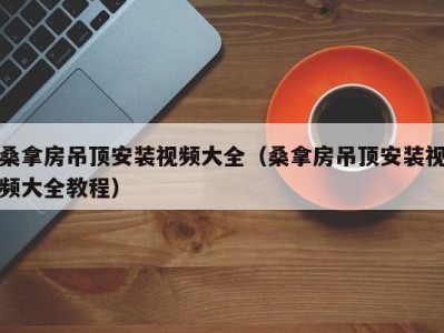 长沙桑拿房吊顶安装视频大全（桑拿房吊顶安装视频大全教程）