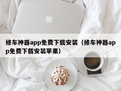 长沙修车神器app免费下载安装（修车神器app免费下载安装苹果）