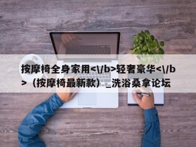 长沙按摩椅全身家用轻奢豪华（按摩椅最新款）_洗浴桑拿论坛