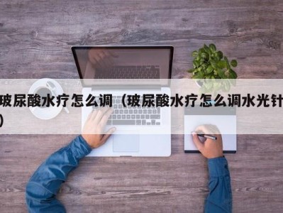 长沙玻尿酸水疗怎么调（玻尿酸水疗怎么调水光针）