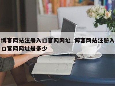 长沙博客网站注册入口官网网址_博客网站注册入口官网网址是多少 