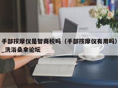 长沙手部按摩仪是智商税吗（手部按摩仪有用吗）_洗浴桑拿论坛