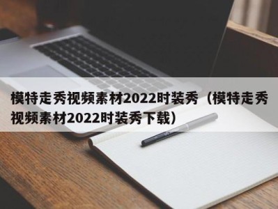 长沙模特走秀视频素材2022时装秀（模特走秀视频素材2022时装秀下载）