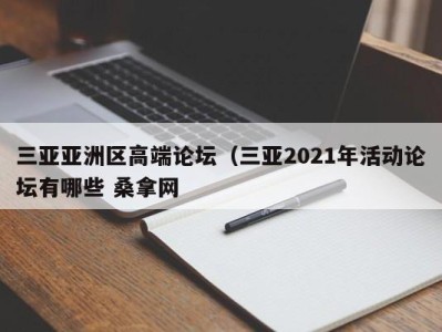 长沙三亚亚洲区高端论坛（三亚2021年活动论坛有哪些 桑拿网