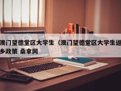 长沙澳门望德堂区大学生（澳门望德堂区大学生返乡政策 桑拿网