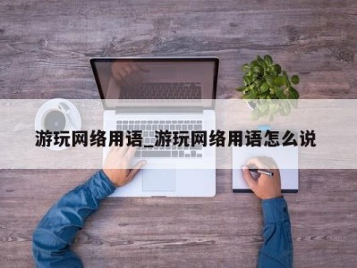 长沙游玩网络用语_游玩网络用语怎么说 