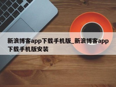 长沙新浪博客app下载手机版_新浪博客app下载手机版安装 