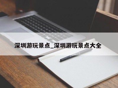 长沙深圳游玩景点_深圳游玩景点大全 