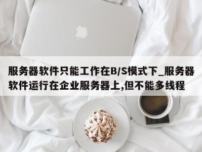 长沙服务器软件只能工作在B/S模式下_服务器软件运行在企业服务器上,但不能多线程 