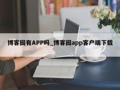 长沙博客园有APP吗_博客园app客户端下载 