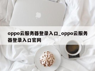 长沙oppo云服务器登录入口_oppo云服务器登录入口官网 