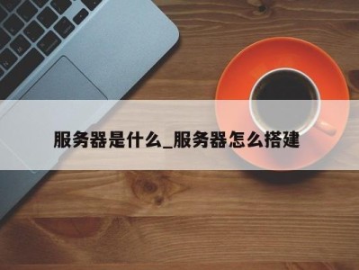 长沙服务器是什么_服务器怎么搭建 