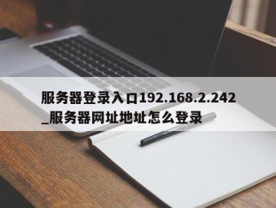 长沙服务器登录入口192.168.2.242_服务器网址地址怎么登录 