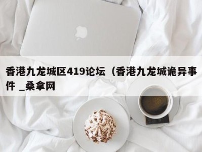 长沙香港九龙城区419论坛（香港九龙城诡异事件 _桑拿网