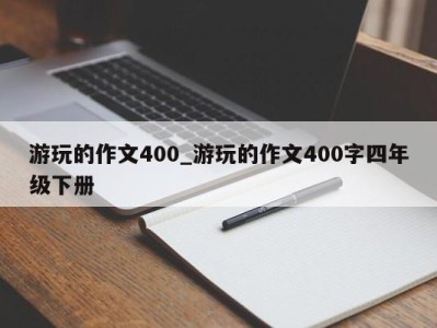 长沙游玩的作文400_游玩的作文400字四年级下册 