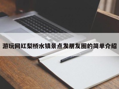 长沙游玩网红梨桥水镇景点发朋友圈的简单介绍