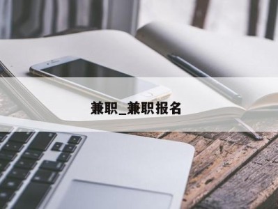 长沙兼职_兼职报名 