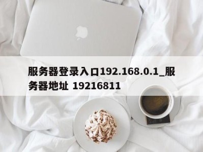 长沙服务器登录入口192.168.0.1_服务器地址 19216811 