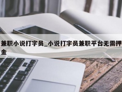 长沙兼职小说打字员_小说打字员兼职平台无需押金 