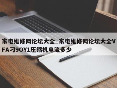 长沙家电维修网论坛大全_家电维修网论坛大全VFA刁9OY1压缩机电流多少 